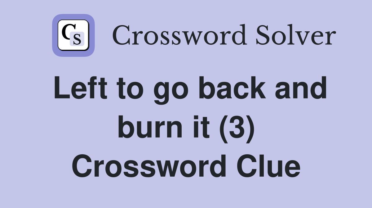 Left to go back and burn it (3) Crossword Clue Answers Crossword Solver